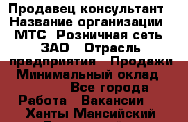 Продавец-консультант › Название организации ­ МТС, Розничная сеть, ЗАО › Отрасль предприятия ­ Продажи › Минимальный оклад ­ 60 000 - Все города Работа » Вакансии   . Ханты-Мансийский,Белоярский г.